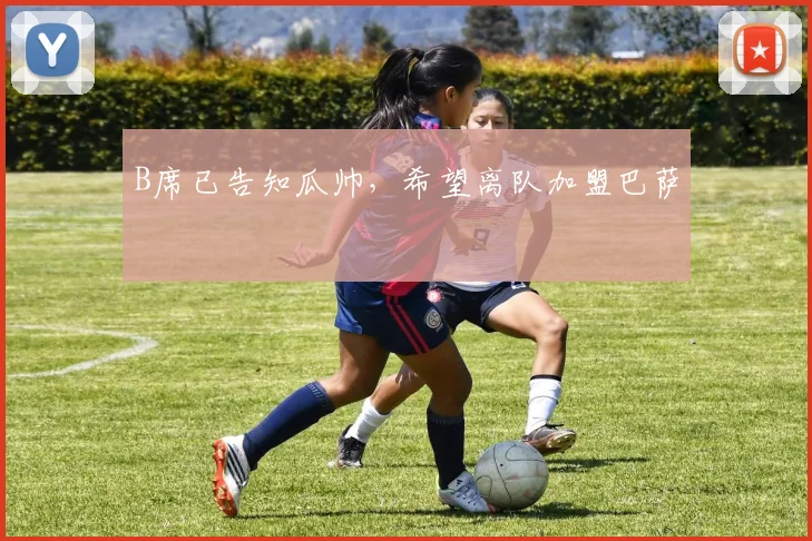 B席已告知瓜帅，希望离队加盟巴萨