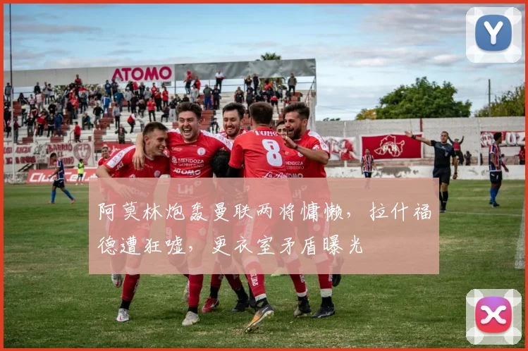 阿莫林炮轰曼联两将慵懒，拉什福德遭狂嘘，更衣室矛盾曝光