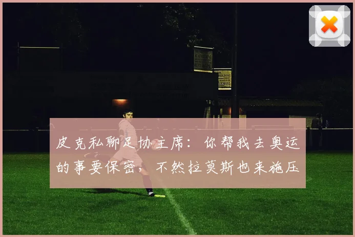 皮克私聊足协主席：你帮我去奥运的事要保密，不然拉莫斯也来施压