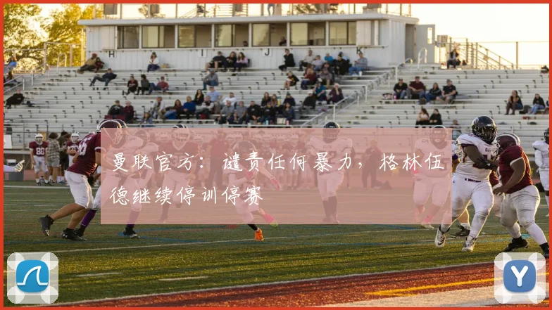 曼联官方：谴责任何暴力，格林伍德继续停训停赛