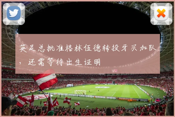 英足总批准格林伍德转投牙买加队，还需等待出生证明