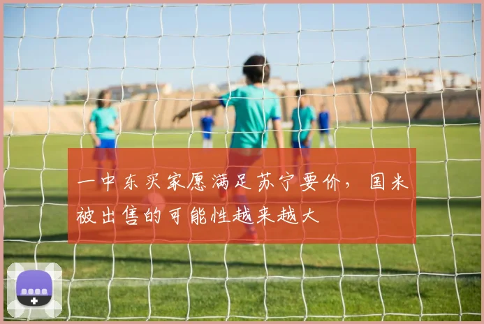 一中东买家愿满足苏宁要价，国米被出售的可能性越来越大
