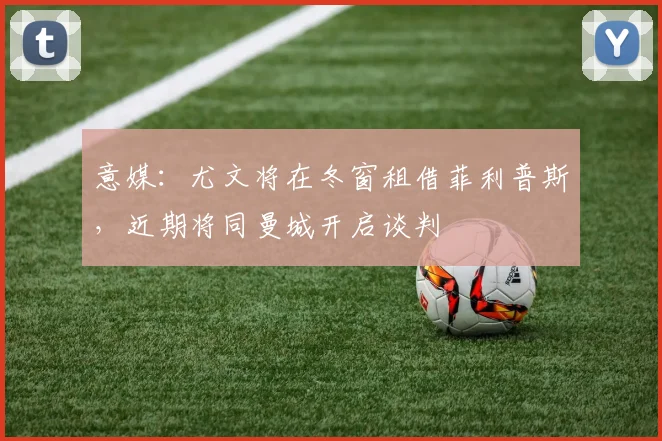 意媒：尤文将在冬窗租借菲利普斯，近期将同曼城开启谈判