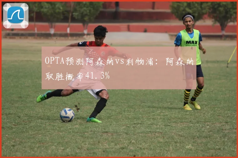OPTA预测阿森纳vs利物浦：阿森纳取胜概率41.3%