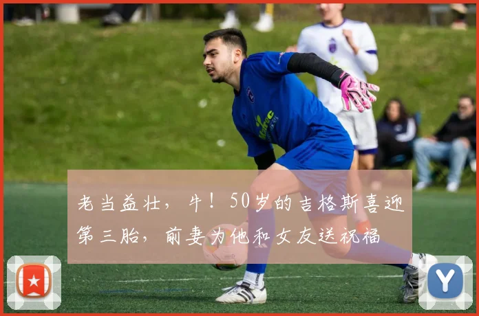 老当益壮，牛！50岁的吉格斯喜迎第三胎，前妻为他和女友送祝福