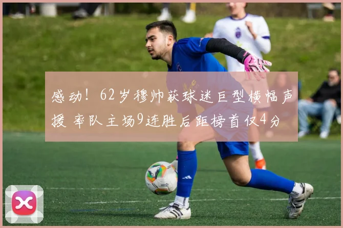 感动！62岁穆帅获球迷巨型横幅声援 率队主场9连胜后距榜首仅4分