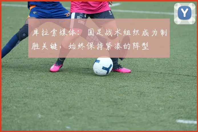 库拉索媒体：国足战术组织成为制胜关键，始终保持紧凑的阵型