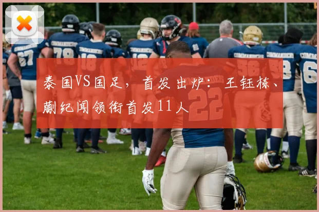 泰国VS国足，首发出炉：王钰栋、蒯纪闻领衔首发11人