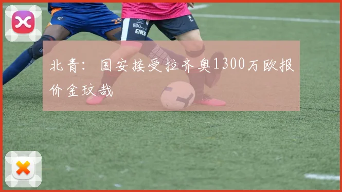 北青：国安接受拉齐奥1300万欧报价金玟哉