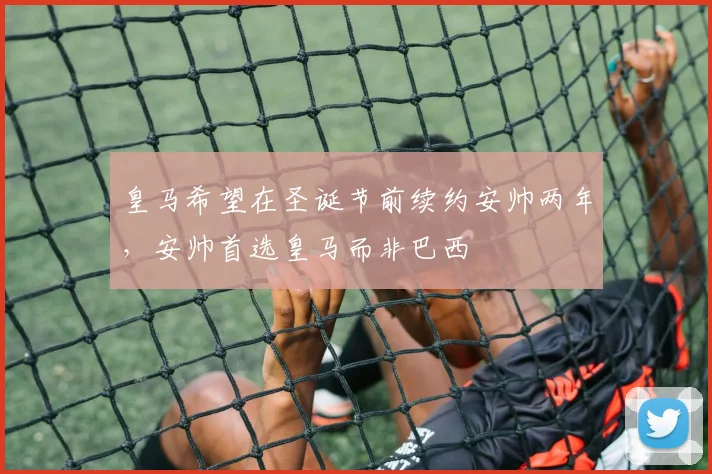 皇马希望在圣诞节前续约安帅两年，安帅首选皇马而非巴西