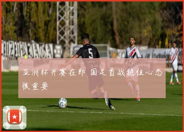 亚洲杯开赛在即 国足首战稳住心态很重要