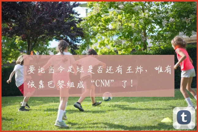要论当今足坛是否还有王炸，唯有依靠巴黎组成“CNM”了！