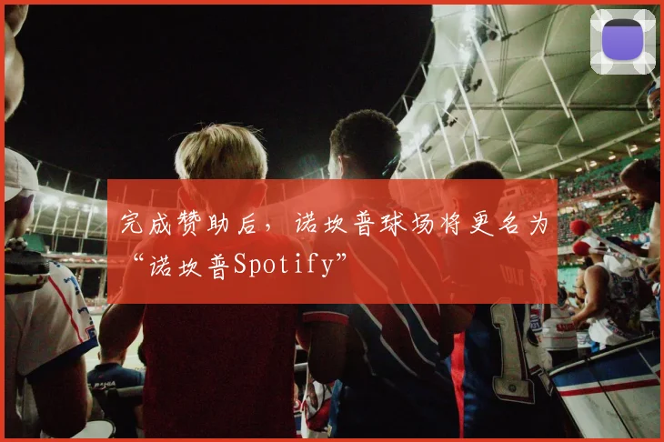 完成赞助后，诺坎普球场将更名为“诺坎普Spotify”