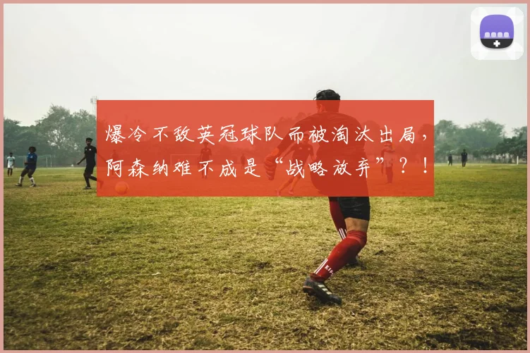 爆冷不敌英冠球队而被淘汰出局，阿森纳难不成是“战略放弃”？！