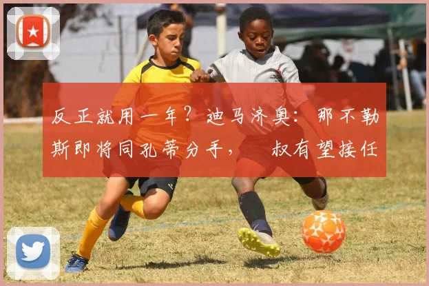 反正就用一年？迪马济奥：那不勒斯即将同孔蒂分手，囧叔有望接任