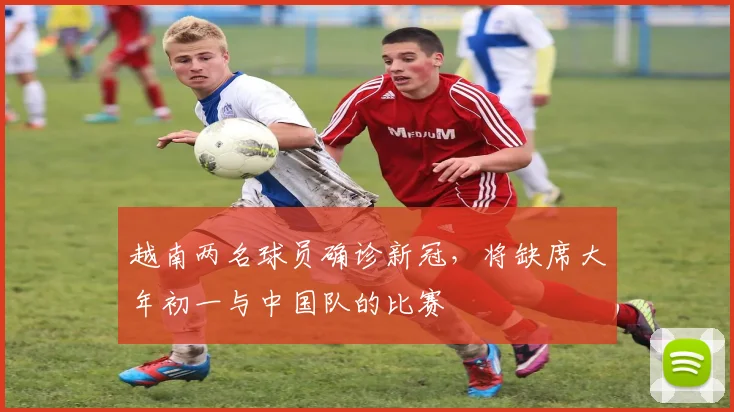 越南两名球员确诊新冠，将缺席大年初一与中国队的比赛