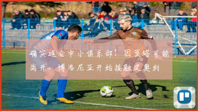 确实适合中小俱乐部！因莫塔可能离开，博洛尼亚开始接触皮奥利