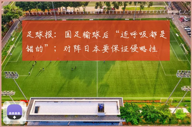 足球报：国足输球后“连呼吸都是错的”；对阵日本要保证侵略性
