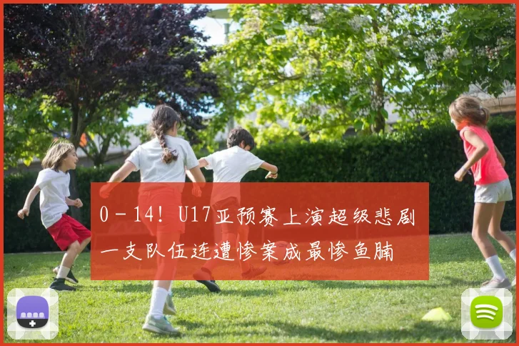 0 - 14！U17亚预赛上演超级悲剧 一支队伍连遭惨案成最惨鱼腩
