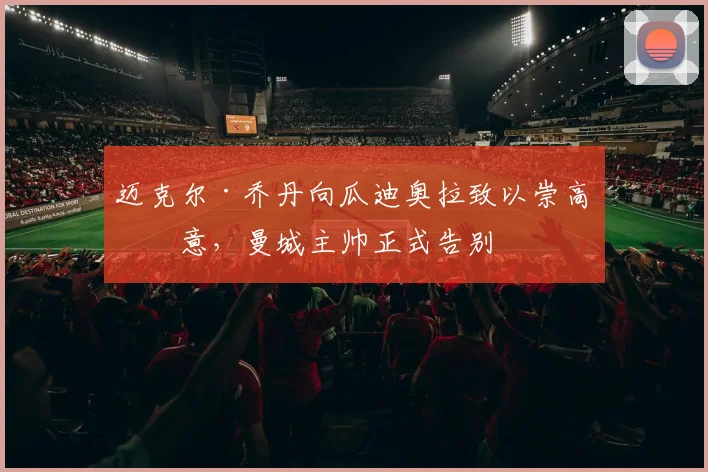 迈克尔·乔丹向瓜迪奥拉致以崇高敬意，曼城主帅正式告别