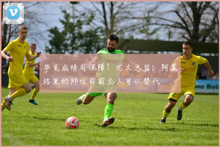 毕竟成绩有保障！尤文总监：阿莱格里的帅位目前无人可以替代