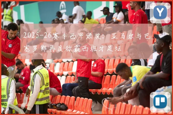 2025-26赛季西甲颁奖：亚马尔与巴塞罗那再度称霸西班牙足坛