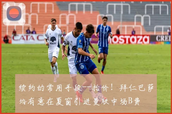 续约的常用手段--抬价！拜仁巴萨均有意在夏窗引进曼联中场B费