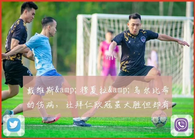 戴维斯&穆夏拉&乌尔比希的伤病，让拜仁欧冠虽大胜但却有点惨烈