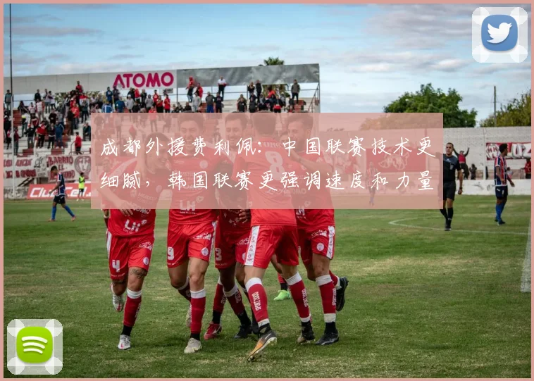 成都外援费利佩：中国联赛技术更细腻，韩国联赛更强调速度和力量