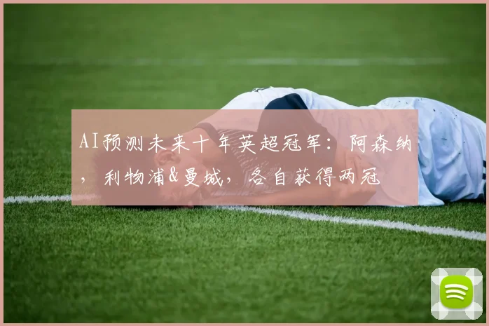 AI预测未来十年英超冠军：阿森纳，利物浦&曼城，各自获得两冠