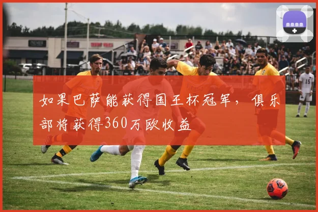 如果巴萨能获得国王杯冠军，俱乐部将获得360万欧收益