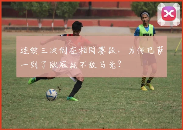 连续三次倒在相同赛段，为何巴萨一到了欧冠就不敌马竞？