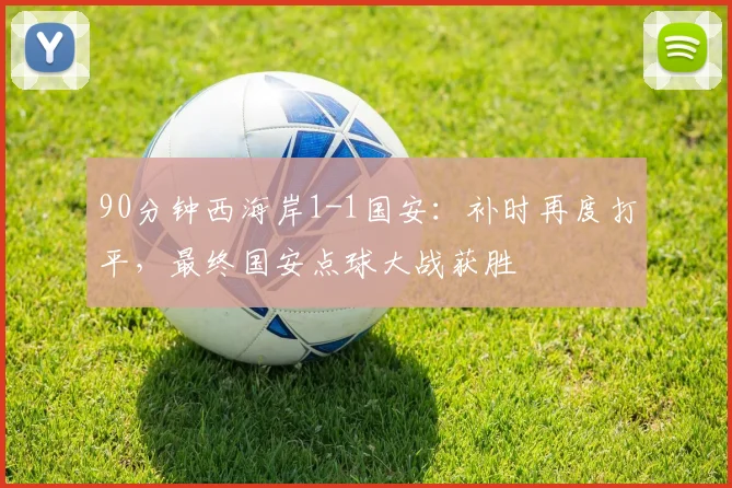 90分钟西海岸1-1国安：补时再度打平，最终国安点球大战获胜