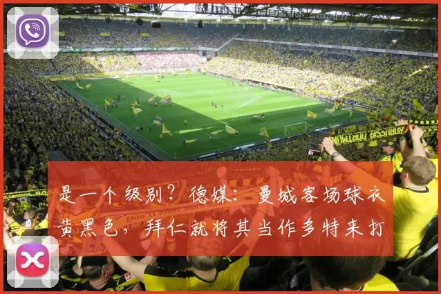 是一个级别？德媒：曼城客场球衣黄黑色，拜仁就将其当作多特来打