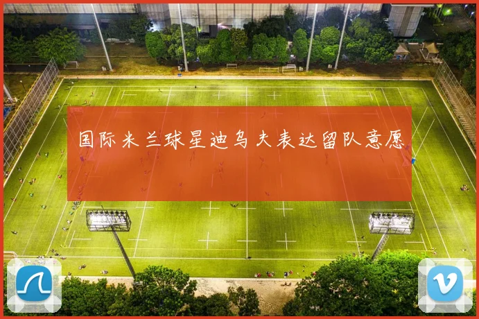 国际米兰球星迪乌夫表达留队意愿