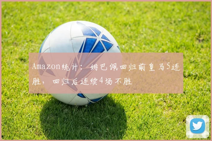 Amazon统计：姆巴佩回归前皇马5连胜，回归后连续4场不胜
