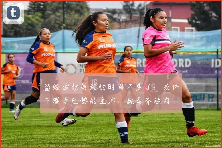 留给波切蒂诺的时间不多了，或许下赛季巴黎的主帅，就是齐达内