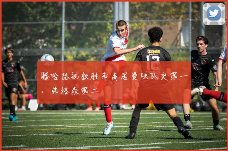 滕哈赫执教胜率高居曼联队史第一，弗格森第二