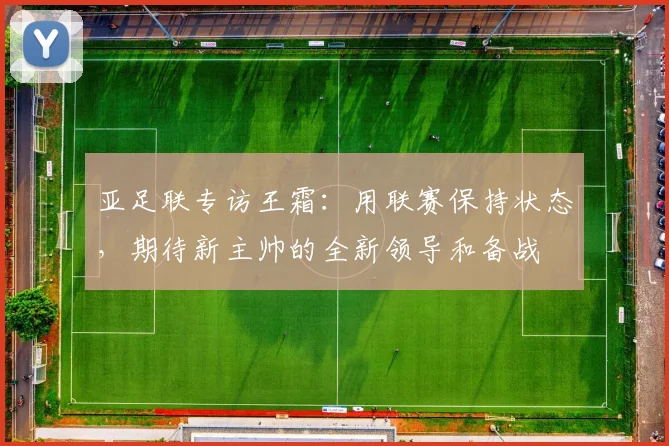 亚足联专访王霜：用联赛保持状态，期待新主帅的全新领导和备战