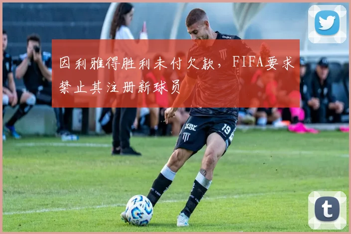 因利雅得胜利未付欠款，FIFA要求禁止其注册新球员