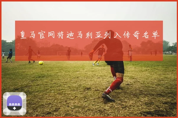 皇马官网将迪马利亚列入传奇名单