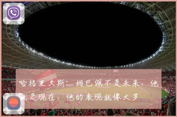 哈格里夫斯：姆巴佩不是未来，他就是现在，他的表现就像大罗