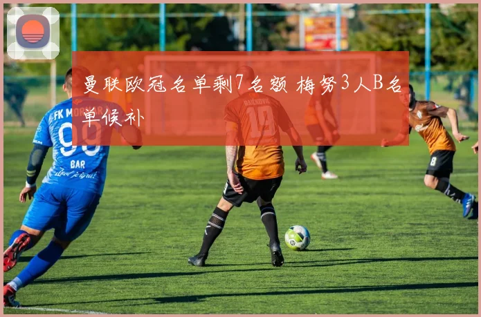 曼联欧冠名单剩7名额 梅努3人B名单候补