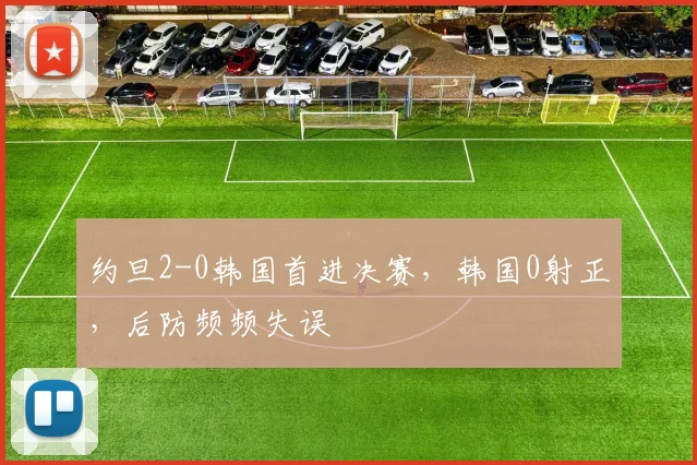 约旦2-0韩国首进决赛，韩国0射正，后防频频失误