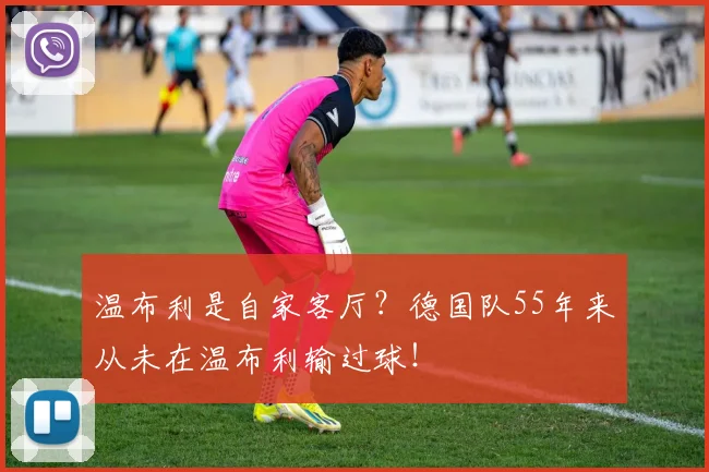 温布利是自家客厅？德国队55年来从未在温布利输过球！