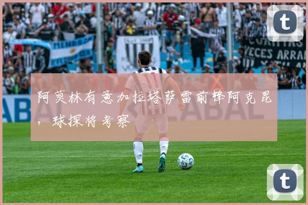 阿莫林有意加拉塔萨雷前锋阿克昆，球探将考察