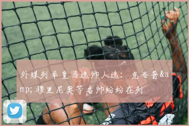 外媒列举皇马选帅人选：克洛普&穆里尼奥等名帅纷纷在列