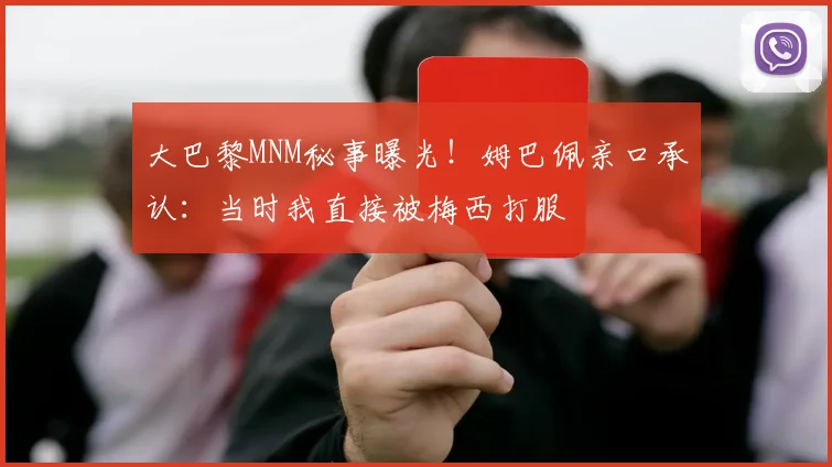 大巴黎MNM秘事曝光！姆巴佩亲口承认：当时我直接被梅西打服