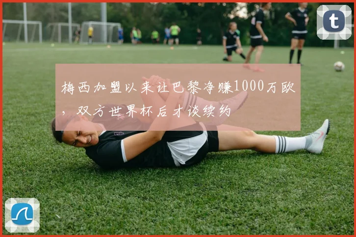 梅西加盟以来让巴黎净赚1000万欧，双方世界杯后才谈续约