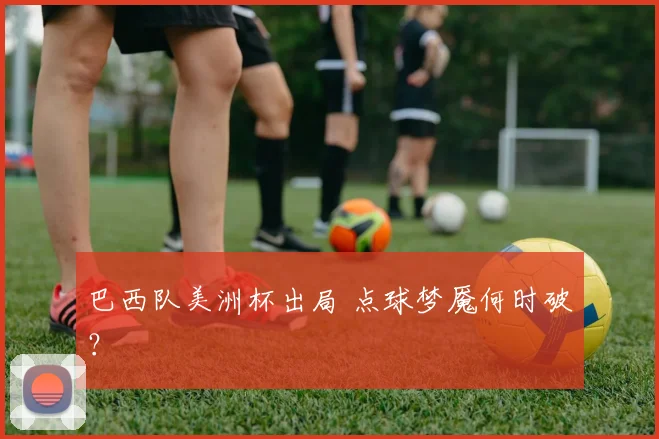 巴西队美洲杯出局 点球梦魇何时破？